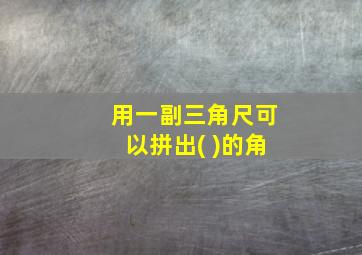 用一副三角尺可以拼出( )的角